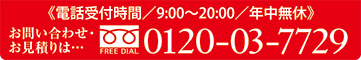 《電話受付時間／9:00～20:00／年中無休》お問い合わせ・お見積りは…0120-03-7729