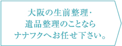 大阪の生前整理・遺品整理のことならナナフクへお任せ下さい。