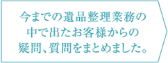 今までの遺品整理業務の中で出たお客様からの疑問、質問をまとめました。