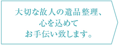 大切な故人の遺品整理、心を込めてお手伝い致します。