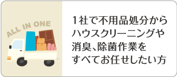 1社で不用品処分からハウスクリーニングや消臭、除菌作業をすべてお任せしたい方