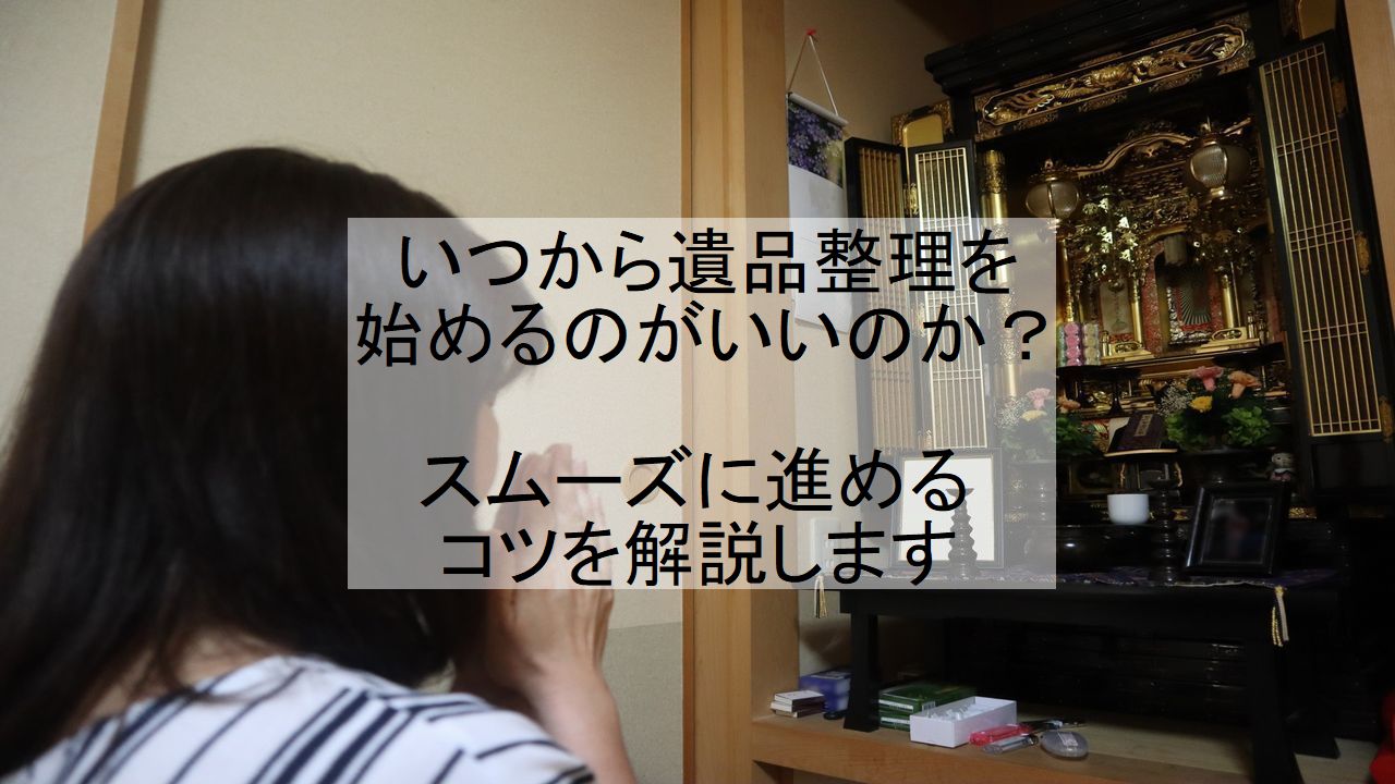 遺品整理はいつから始めるのがいいのか？時期とその理由と注意点