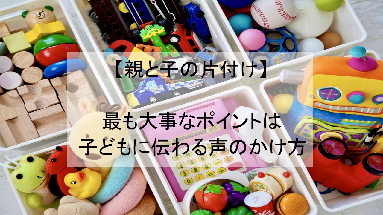 親と子の片付け】最も大事なポイントは子どもに伝わる声のかけ方