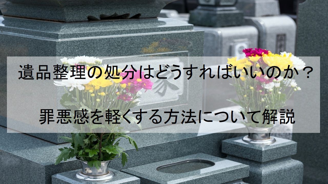 遺品整理の処分はどうすればいいのか？罪悪感を軽くする方法について 
