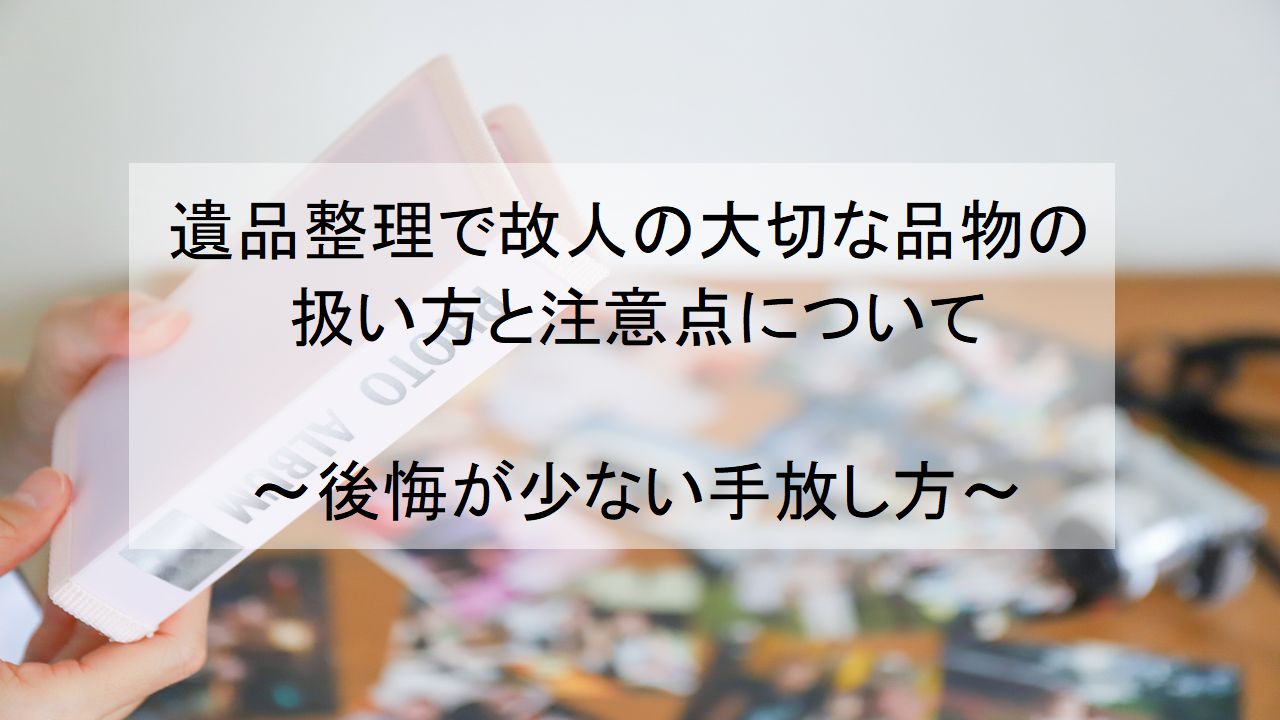 遺品整理で故人の大切な品物の扱い方と注意点について～後悔が少ない