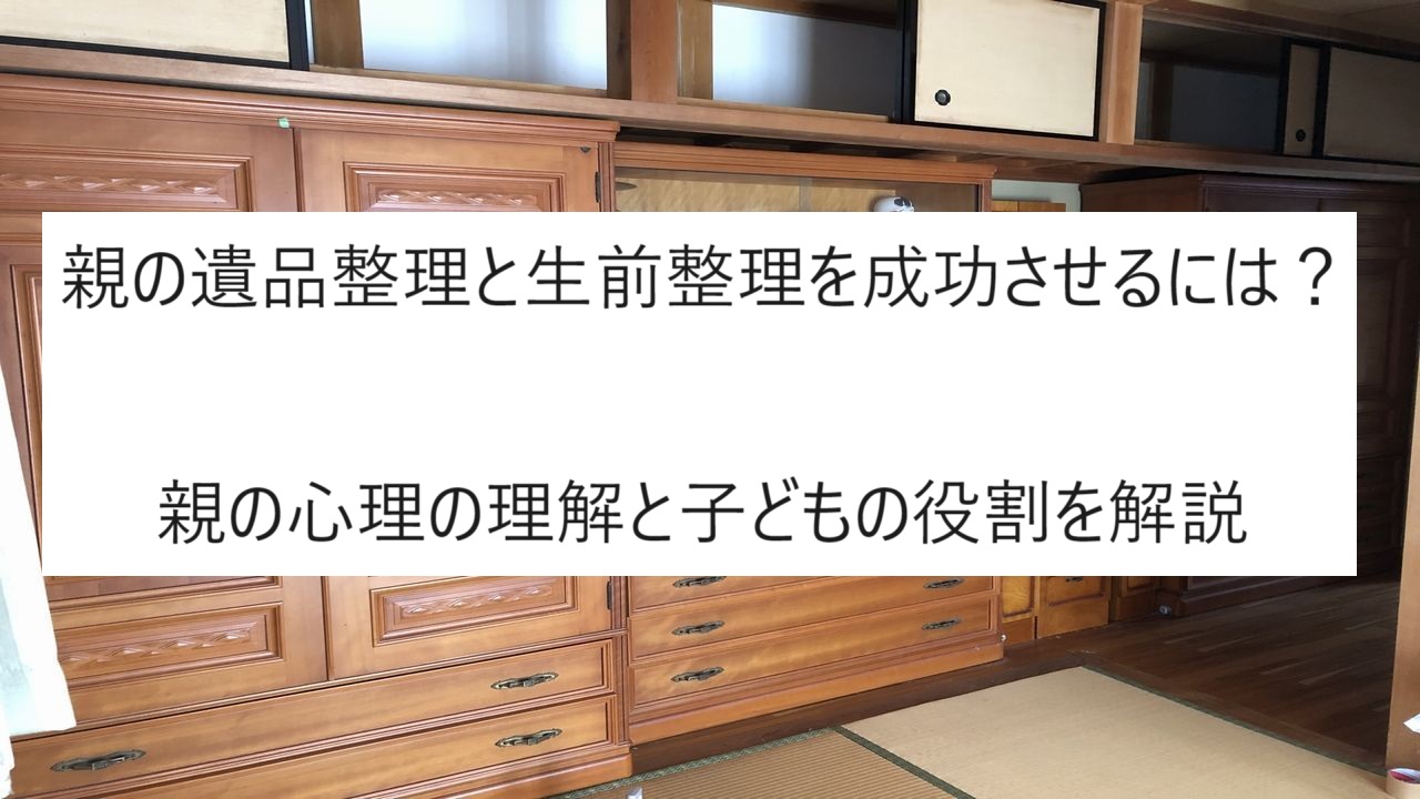 親の遺品整理と生前整理を成功させるには？親の心理の理解と子どもの
