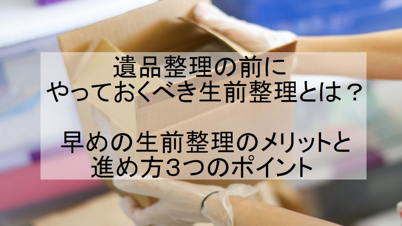 遺品整理の前にやっておくべき生前整理とは？早めの生前整理のメリット