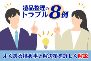 遺品整理のトラブル8例!よくある揉め事と解決策を詳しく解説