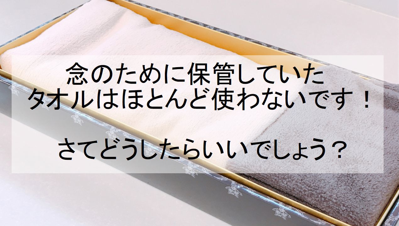 念のために保管していたタオルはほとんど使わないです！さてどうしたら