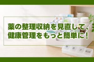 薬の整理収納を見直して、健康管理をもっと簡単に！