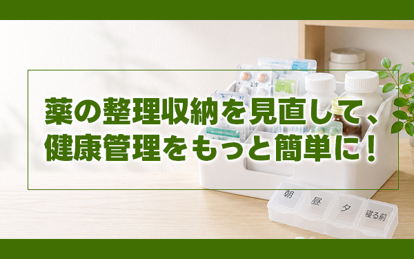 薬の整理収納を見直して、健康管理をもっと簡単に！