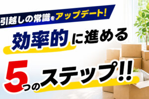 引越しの常識をアップデート！効率的に進める5つのステップ