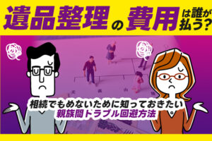 遺品整理の費用は誰が払う？相続でもめないために知っておきたい親族間トラブル回避方法